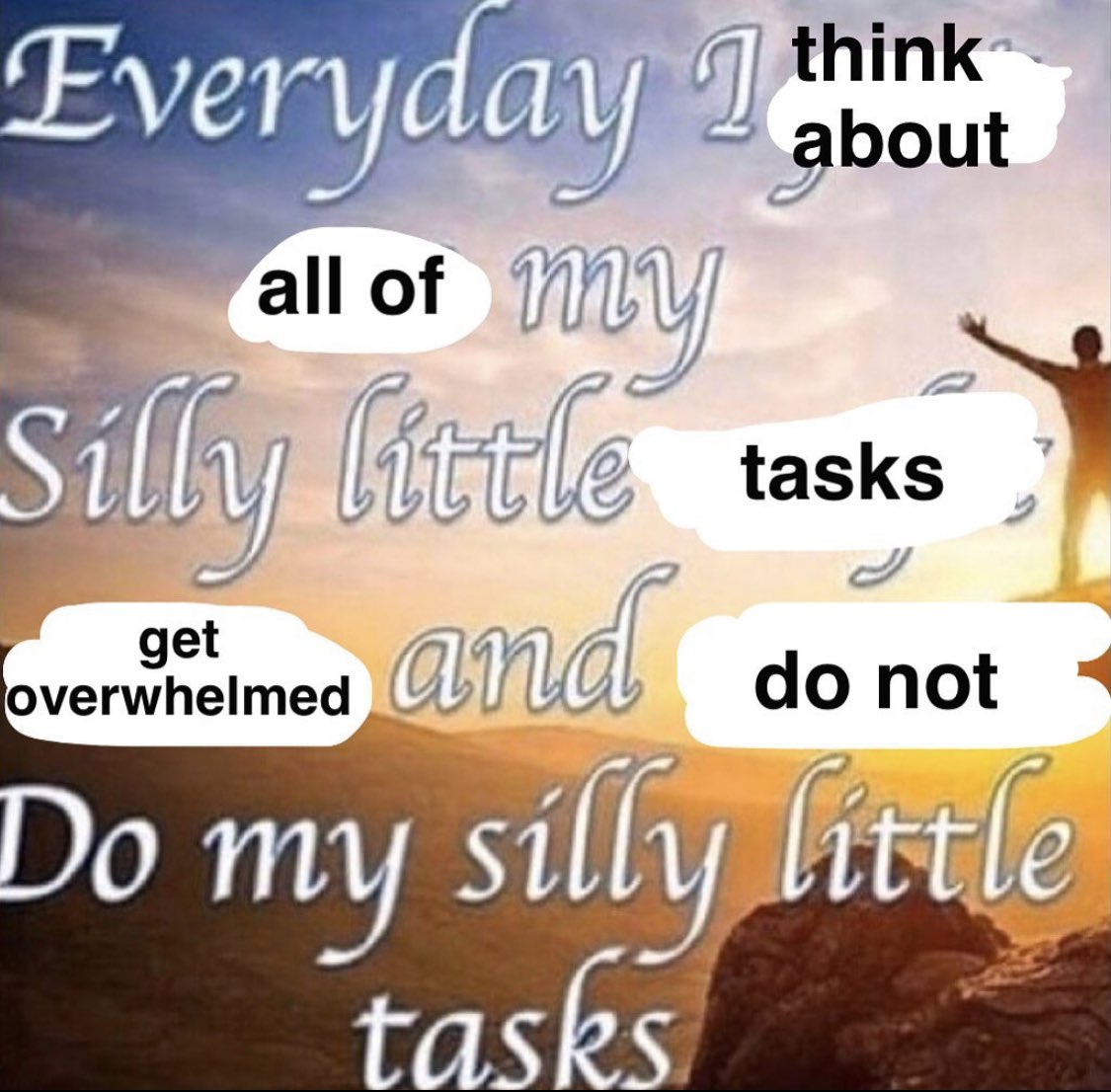 Everyday I think about all of my silly little tasks get overwhelmed and do not Do my silly little tasks