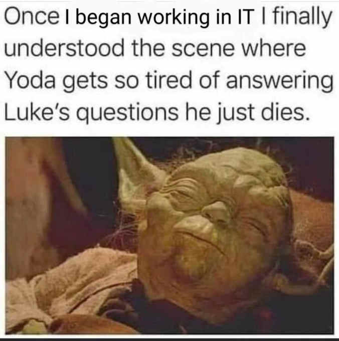 Once I began working in IT I finally understood the scene where Yoda gets so tired of answering Luke’s questions he just dies.